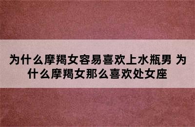 为什么摩羯女容易喜欢上水瓶男 为什么摩羯女那么喜欢处女座